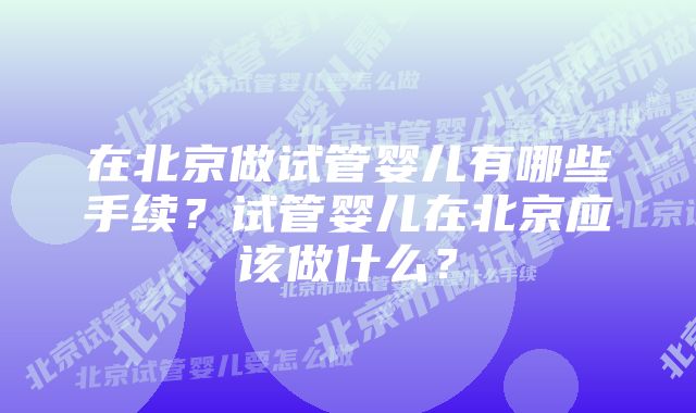 在北京做试管婴儿有哪些手续？试管婴儿在北京应该做什么？