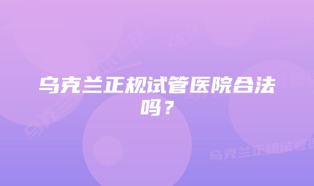 乌克兰正规试管医院合法吗？