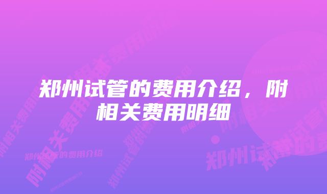 郑州试管的费用介绍，附相关费用明细