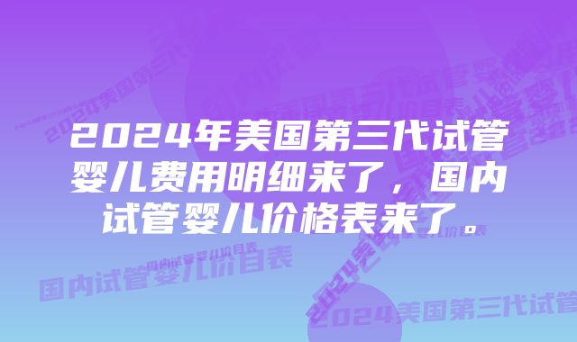 2024年美国第三代试管婴儿费用明细来了，国内试管婴儿价格表来了。