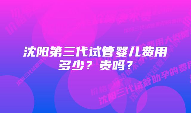 沈阳第三代试管婴儿费用多少？贵吗？