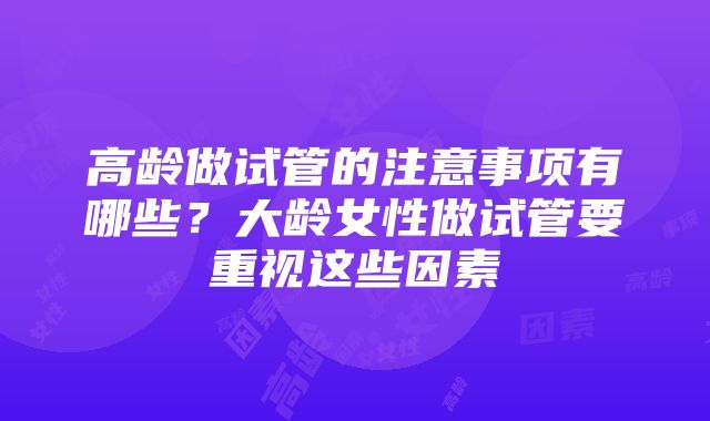 高龄做试管的注意事项有哪些？大龄女性做试管要重视这些因素