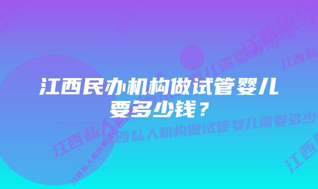 江西民办机构做试管婴儿要多少钱？