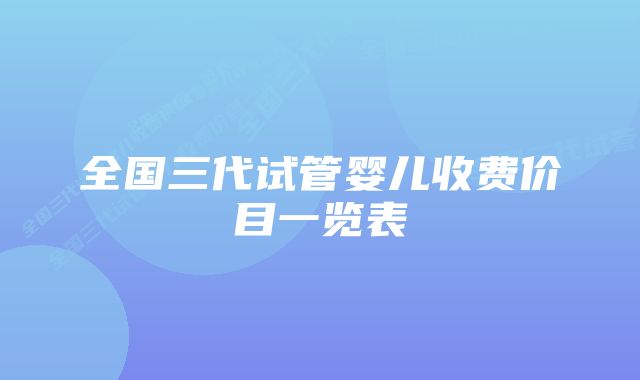 全国三代试管婴儿收费价目一览表