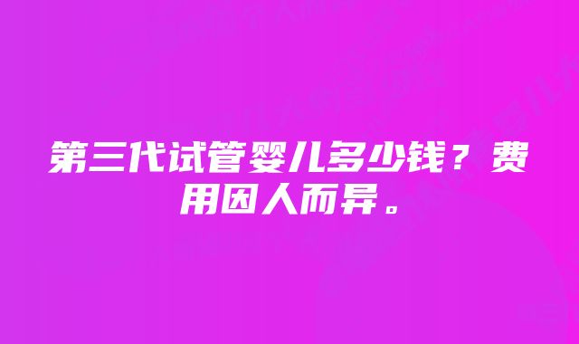 第三代试管婴儿多少钱？费用因人而异。