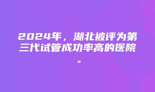 2024年，湖北被评为第三代试管成功率高的医院。