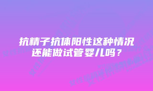 抗精子抗体阳性这种情况还能做试管婴儿吗？