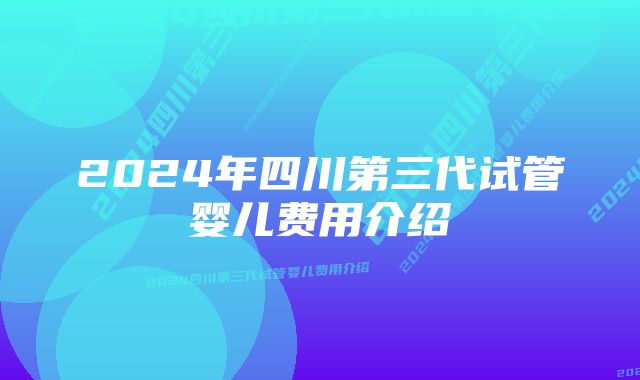 2024年四川第三代试管婴儿费用介绍