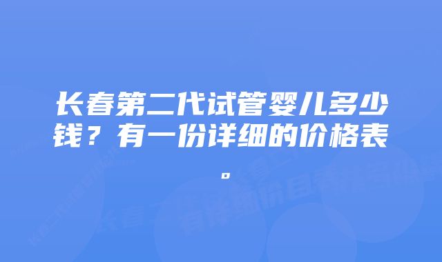 长春第二代试管婴儿多少钱？有一份详细的价格表。