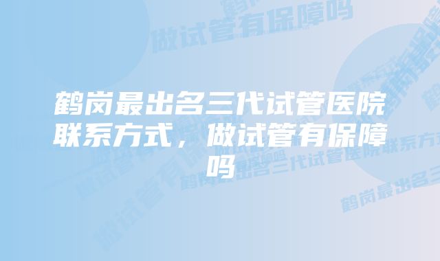 鹤岗最出名三代试管医院联系方式，做试管有保障吗