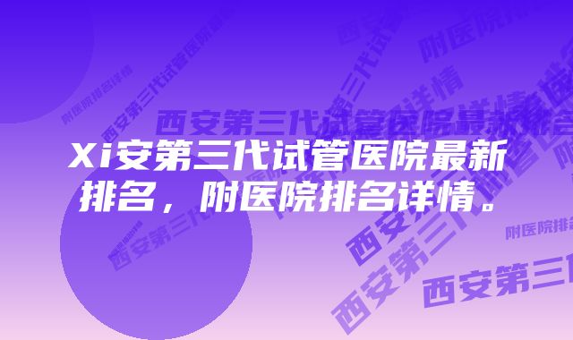 Xi安第三代试管医院最新排名，附医院排名详情。