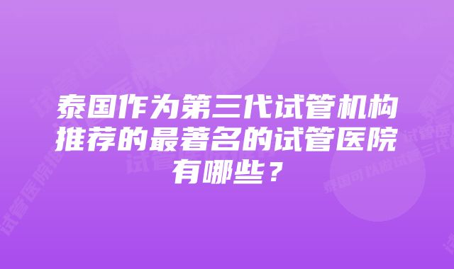 泰国作为第三代试管机构推荐的最著名的试管医院有哪些？