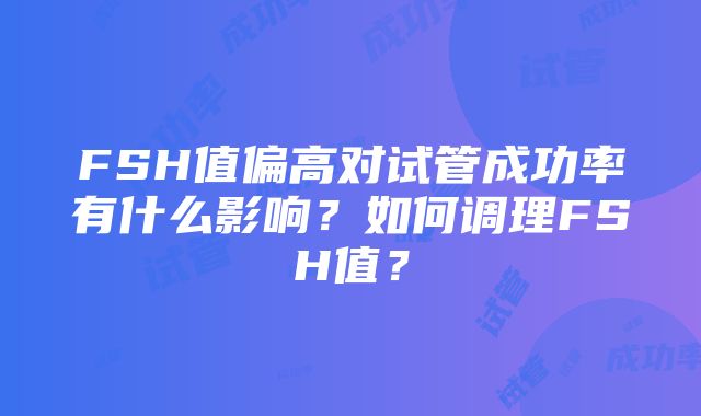 FSH值偏高对试管成功率有什么影响？如何调理FSH值？