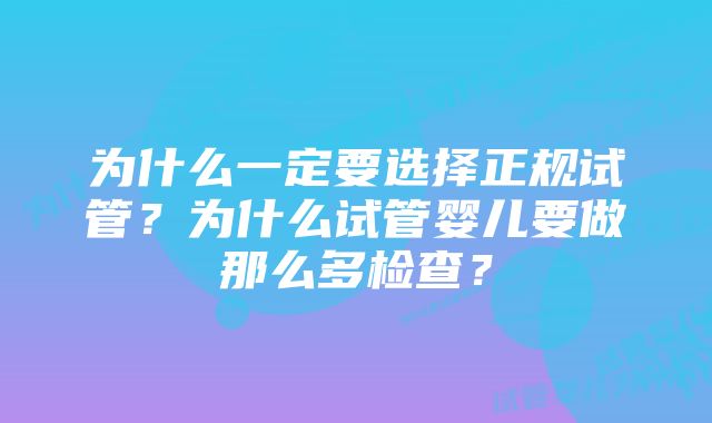 为什么一定要选择正规试管？为什么试管婴儿要做那么多检查？