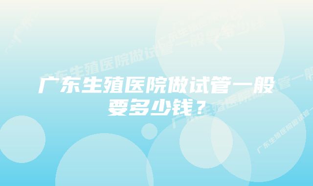 广东生殖医院做试管一般要多少钱？