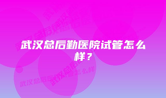 武汉总后勤医院试管怎么样？