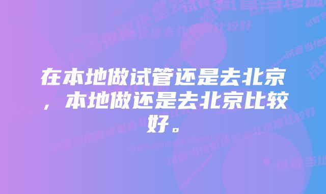 在本地做试管还是去北京，本地做还是去北京比较好。