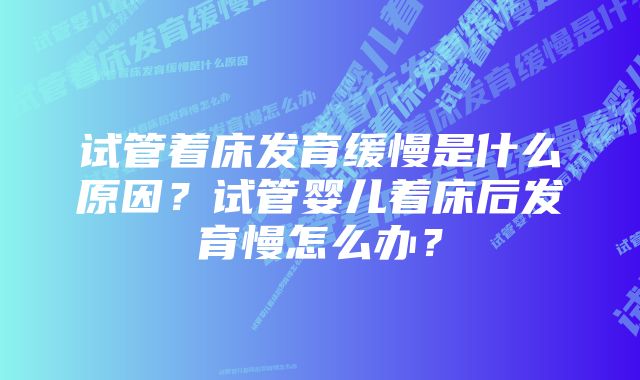 试管着床发育缓慢是什么原因？试管婴儿着床后发育慢怎么办？