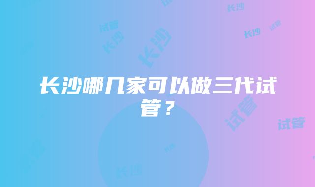 长沙哪几家可以做三代试管？