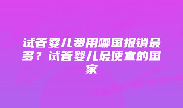 试管婴儿费用哪国报销最多？试管婴儿最便宜的国家