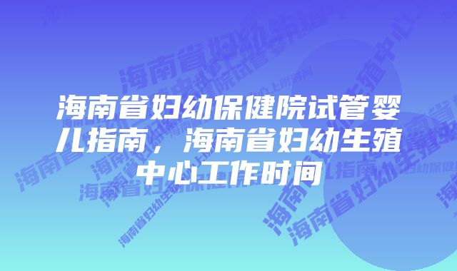 海南省妇幼保健院试管婴儿指南，海南省妇幼生殖中心工作时间