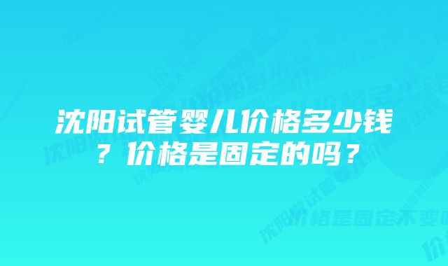 沈阳试管婴儿价格多少钱？价格是固定的吗？