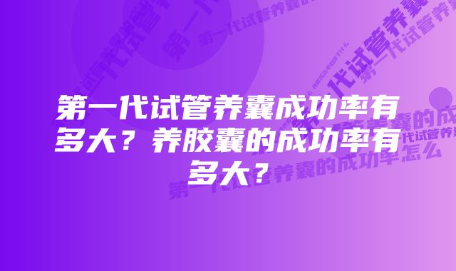 第一代试管养囊成功率有多大？养胶囊的成功率有多大？