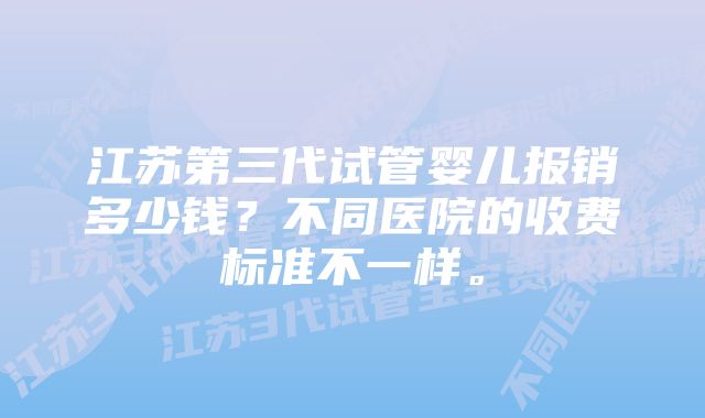 江苏第三代试管婴儿报销多少钱？不同医院的收费标准不一样。