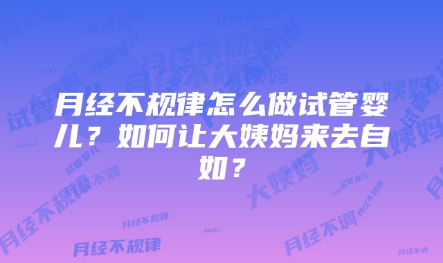 月经不规律怎么做试管婴儿？如何让大姨妈来去自如？