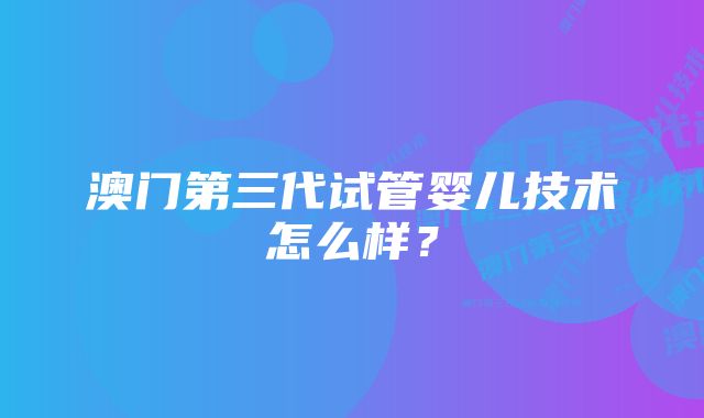 澳门第三代试管婴儿技术怎么样？