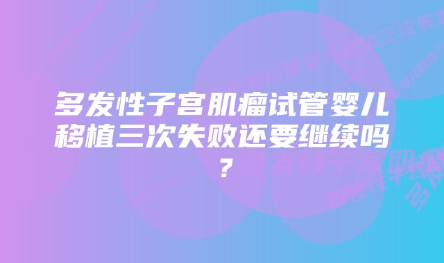 多发性子宫肌瘤试管婴儿移植三次失败还要继续吗？