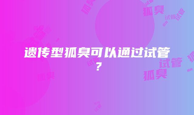 遗传型狐臭可以通过试管？