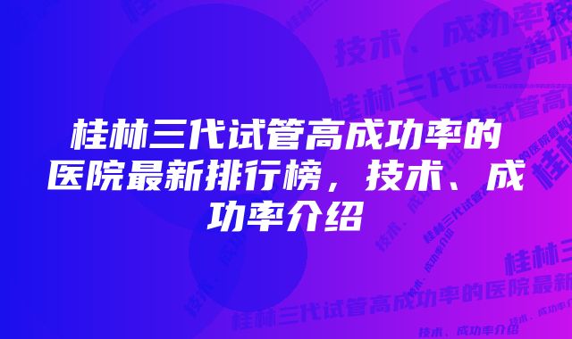 桂林三代试管高成功率的医院最新排行榜，技术、成功率介绍