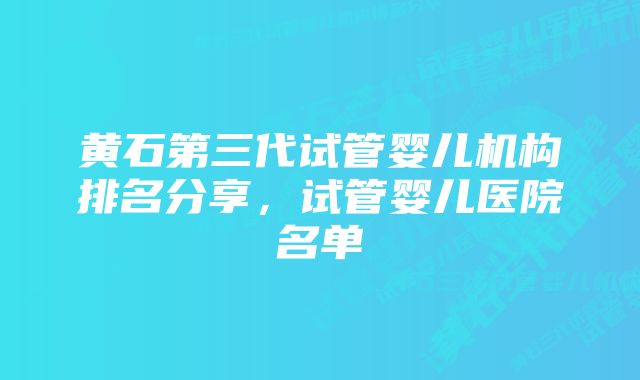 黄石第三代试管婴儿机构排名分享，试管婴儿医院名单