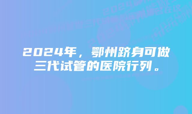 2024年，鄂州跻身可做三代试管的医院行列。