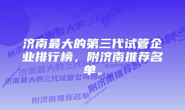 济南最大的第三代试管企业排行榜，附济南推荐名单。