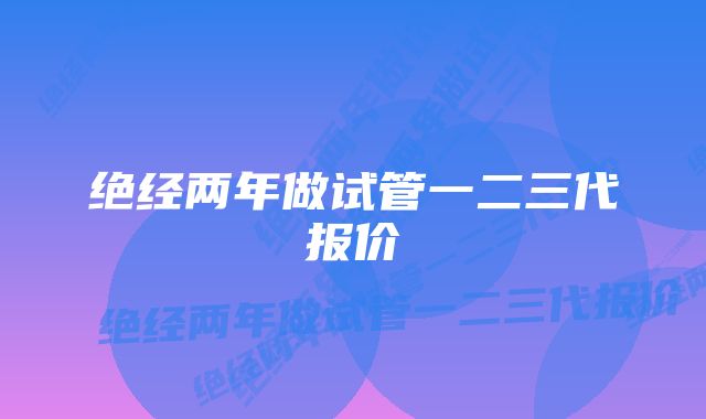 绝经两年做试管一二三代报价