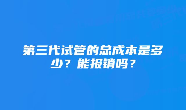 第三代试管的总成本是多少？能报销吗？