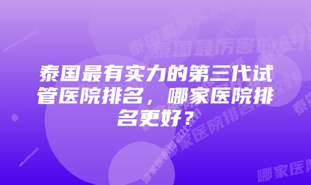 泰国最有实力的第三代试管医院排名，哪家医院排名更好？