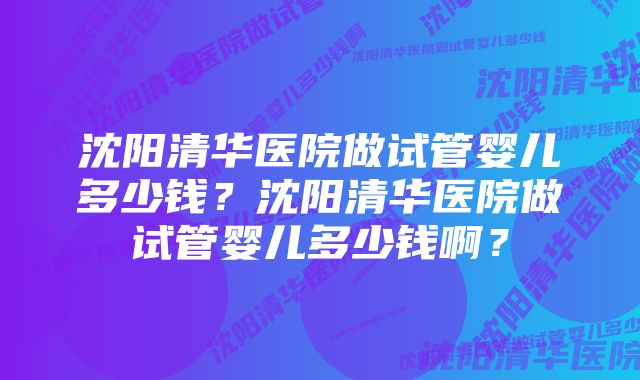 沈阳清华医院做试管婴儿多少钱？沈阳清华医院做试管婴儿多少钱啊？