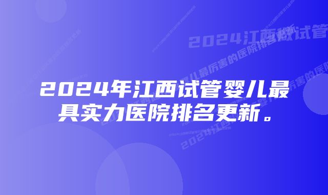 2024年江西试管婴儿最具实力医院排名更新。