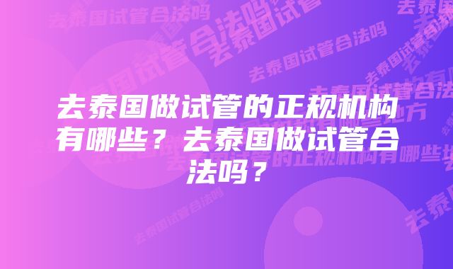 去泰国做试管的正规机构有哪些？去泰国做试管合法吗？