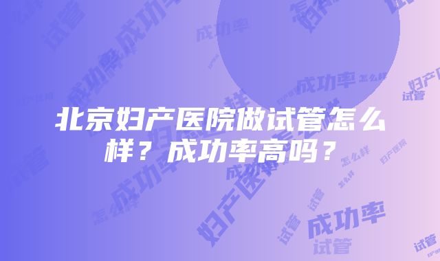 北京妇产医院做试管怎么样？成功率高吗？