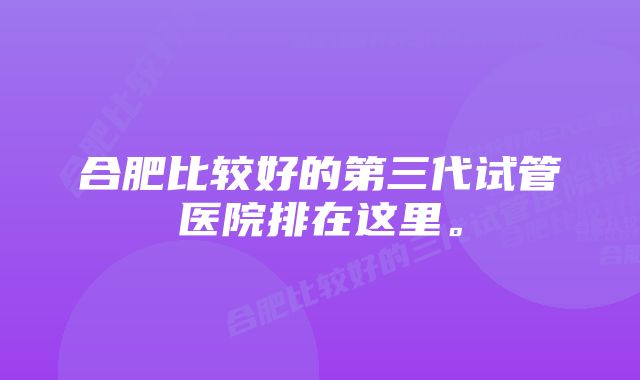 合肥比较好的第三代试管医院排在这里。