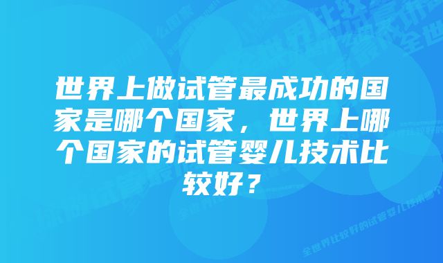 世界上做试管最成功的国家是哪个国家，世界上哪个国家的试管婴儿技术比较好？