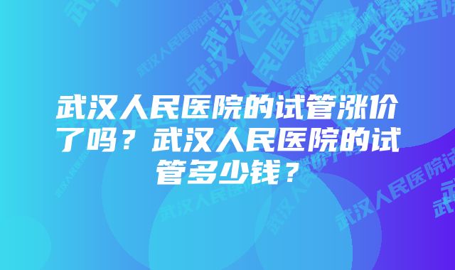 武汉人民医院的试管涨价了吗？武汉人民医院的试管多少钱？