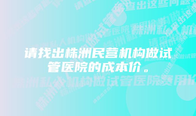 请找出株洲民营机构做试管医院的成本价。