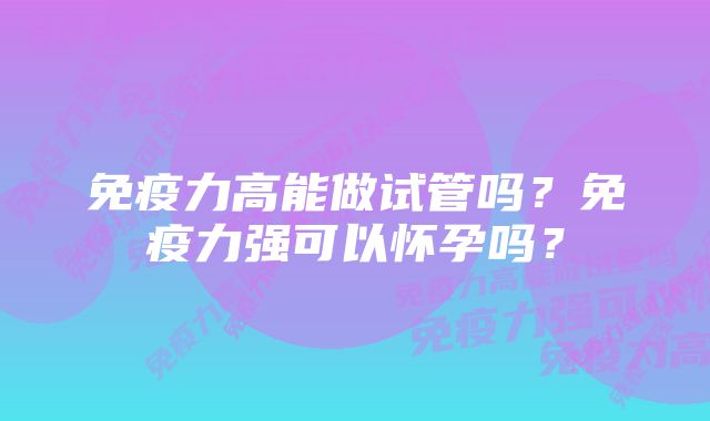 免疫力高能做试管吗？免疫力强可以怀孕吗？