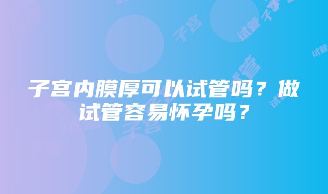 子宫内膜厚可以试管吗？做试管容易怀孕吗？