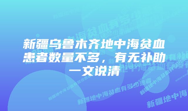 新疆乌鲁木齐地中海贫血患者数量不多，有无补助一文说清